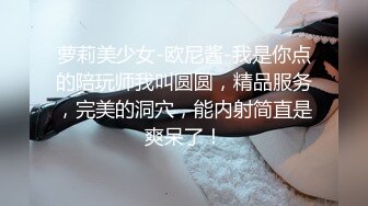 萝莉美少女-欧尼酱-我是你点的陪玩师我叫圆圆，精品服务，完美的洞穴，能内射简直是爽呆了！