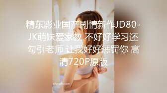 精东影业国产剧情新作JD80-JK萌妹爱家教 不好好学习还勾引老师 让我好好惩罚你 高清720P原版