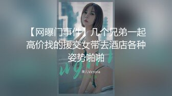 【网曝门事件】几个兄弟一起高价找的援交女带去酒店各种姿势啪啪