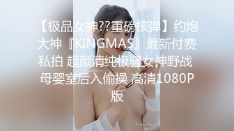 【极品女神??重磅核弹】约炮大神『KINGMAS』最新付费私拍 超颜清纯极骚女神野战 母婴室后入偷操 高清1080P版