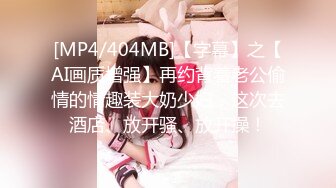 [MP4/404MB]【字幕】之【AI画质增强】再约背着老公偷情的情趣装大奶少妇，这次去酒店、放开骚、放开操！