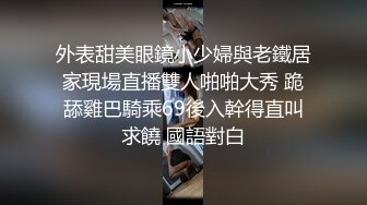 外表甜美眼鏡小少婦與老鐵居家現場直播雙人啪啪大秀 跪舔雞巴騎乘69後入幹得直叫求饒 國語對白