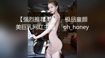 【强烈推荐！】▶▶极品童颜美巨乳网红主播❤️oh_honey❤️