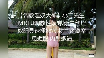 【调教淫奴大神】小二先生 MRTU调教性奴专场 白丝淫奴阳具速插嫩穴求艹 迷离窒息媚眼 内射嫩逼