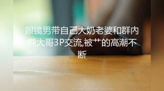 眼镜男带自己大奶老婆和群內俩大哥3P交流,被艹的高潮不断