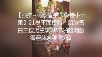 【强推~高颜值平面模特小苹果】21岁平面模特，肌肤雪白三位男主玩6P群啪超刺激很淫荡各种骚穴2