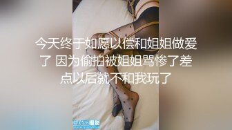 今天终于如愿以偿和姐姐做爱了 因为偷拍被姐姐骂惨了差点以后就不和我玩了