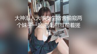 大神潜入大学女生宿舍偷窥两个妹子一起洗澡,相互帮着搓背