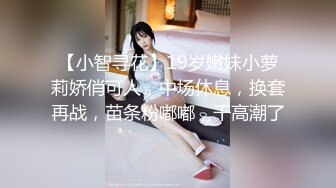 【小智寻花】19岁嫩妹小萝莉娇俏可人，中场休息，换套再战，苗条粉嘟嘟，干高潮了