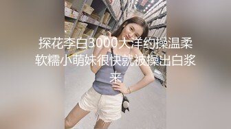 探花李白3000大洋约操温柔软糯小萌妹很快就被操出白浆来