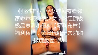 《强烈推荐✅小女神》露脸邻家乖乖清纯美少女，网红顶级极品萝莉小母狗【罗利布林】福利私拍，紫薇玩肛玩穴啪啪极度反差  (6)