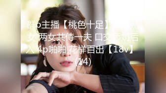 群p主播【桃色十足】风骚熟女 两女共侍一夫 口交舔奶后入 4p啪啪 花样百出【18v】 (14)