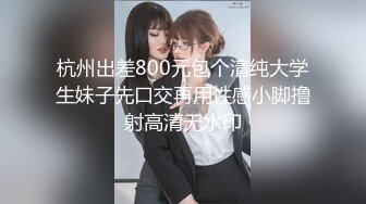 杭州出差800元包个清纯大学生妹子先口交再用性感小脚撸射高清无水印