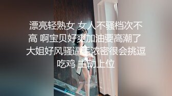 漂亮轻熟女 女人不骚档次不高 啊宝贝好爽加油要高潮了 大姐好风骚逼毛浓密很会挑逗吃鸡 主动上位