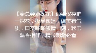 【秦总会所探花】硕果仅存唯一探花，极品御姐，貌美有气质，口交啪啪激情一刻，软玉温香相伴，精彩刺激必看