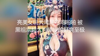 亮美女玩大黑屌吃鸡啪啪 被黑祖宗超大肉棒操的舒爽至极