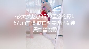 -夜太美赵总3500重金约操167cm车模 肤白貌美极品女神 黑丝蜜桃臀