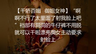 【千娇百媚✿御姐女神】“啊啊不行了太里面了射我脸上吧”裆部有洞洞的牛仔裤不用脱就可以干啦漂亮美女主动要求射脸上