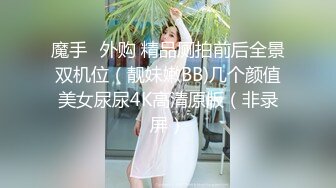 魔手☛外购 精品厕拍前后全景双机位（靓妹嫩BB)几个颜值美女尿尿4K高清原版（非录屏）