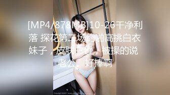 [MP4/878MB]10-26干净利落 探花第二场约啪高挑白衣妹子，皮肤白皙，被操的说 老公。好棒啊