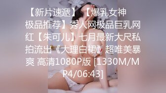 【新片速遞】 【爆乳女神❤️极品推荐】秀人网极品巨乳网红【朱可儿】七月最新大尺私拍流出《大理白裙》超唯美暴爽 高清1080P版 [1330M/MP4/06:43]