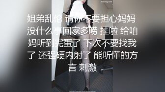 姐弟乱伦 请你不要担心妈妈 没什么事回家多唠 挂啦 给咱妈听到完蛋了 下次不要找我了 还强硬内射了 能听懂的方言 刺激