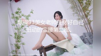 爆操93美女老师身材好自己扭动的蛮腰第二部。