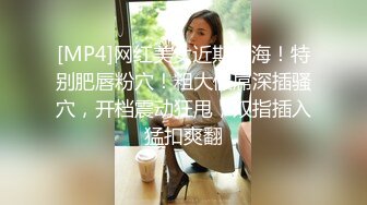 [MP4]网红美女近期下海！特别肥唇粉穴！粗大假屌深插骚穴，开档震动狂甩，双指插入猛扣爽翻