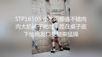 STP16505 小太阳颜值不错肉肉大奶妹子啪啪，跪在桌子底下给炮友口交骑乘猛操