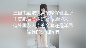 三里屯酒吧街某按摩保健会所丰满肥臀美少妇女技师迎来一位外国友人点的全套还是洋屌猛搞的少妇娇喘