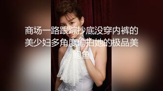 商场一路跟踪抄底没穿内裤的美少妇多角度偷拍她的极品美鲍鱼