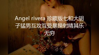 Angel rivera 珍藏版七和大胡子猛男互攻互受暴操射精其乐无穷