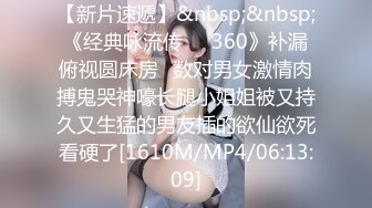 【新片速遞】&nbsp;&nbsp;《经典咏流传㊙️360》补漏俯视圆床房✅数对男女激情肉搏鬼哭神嚎长腿小姐姐被又持久又生猛的男友插的欲仙欲死看硬了[1610M/MP4/06:13:09]