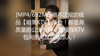 [MP4/692MB]很不正规的极品【暗黑KTV】集合！都是高质量的公主女神，直接在KTV包间里尺度非常惊人！