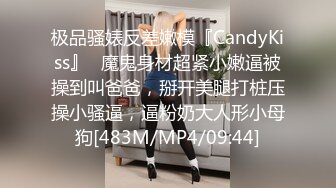 极品骚婊反差嫩模『CandyKiss』✿魔鬼身材超紧小嫩逼被操到叫爸爸，掰开美腿打桩压操小骚逼，逼粉奶大人形小母狗[483M/MP4/09:44]