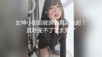 女神小姐姐被操到高潮迭起！直呼受不了了太爽了