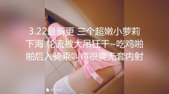 3.22最新更 三个超嫩小萝莉下海 轮流被大吊狂干~吃鸡啪啪后入骑乘叫声很爽无套内射