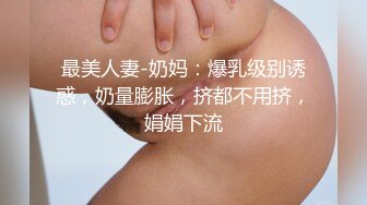 最美人妻-奶妈：爆乳级别诱惑，奶量膨胀，挤都不用挤，娟娟下流