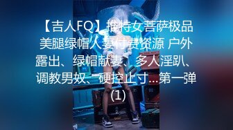 【吉人FQ】推特女菩萨极品美腿绿帽人妻付费资源 户外露出、绿帽献妻、多人淫趴、调教男奴、硬控止寸…第一弹 (1)