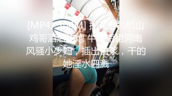 [MP4/ 304M] 探花老司机山鸡哥酒店约炮 牛仔短裙河南风骚小少妇，插出白浆，干的她淫水四溅