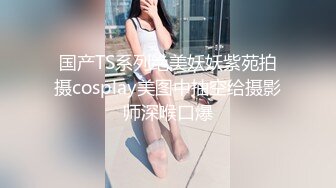 国产TS系列绝美妖妖紫苑拍摄cosplay美图中抽空给摄影师深喉口爆