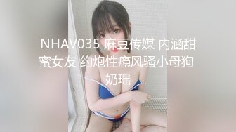 NHAV035 麻豆传媒 内涵甜蜜女友 约炮性瘾风骚小母狗 奶瑶