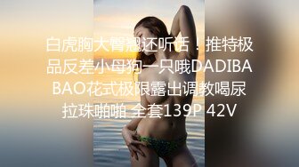 白虎胸大臀翘还听话！推特极品反差小母狗一只哦DADIBABAO花式极限露出调教喝尿拉珠啪啪 全套139P 42V