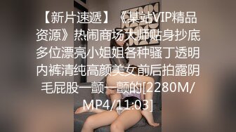 【新片速遞】《某站VIP精品资源》热闹商场大师贴身抄底多位漂亮小姐姐各种骚丁透明内裤清纯高颜美女前后拍露阴毛屁股一颤一颤的[2280M/MP4/11:03]