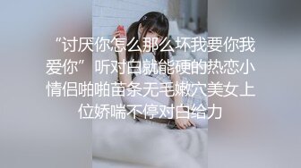 “讨厌你怎么那么坏我要你我爱你”听对白就能硬的热恋小情侣啪啪苗条无毛嫩穴美女上位娇喘不停对白给力