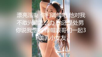 漂亮淫妻 你们调情吧 他对我不敢兴趣怎么办 他还是处男 你说我信吗 绿帽跟哥们一起3P美乳小女友