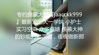 专约良家大神『jaacckk999』最新流出大一学妹 小护士 实习空乘 众多骚婊 羡慕大神的钞能力和渠道，夜夜做新郎