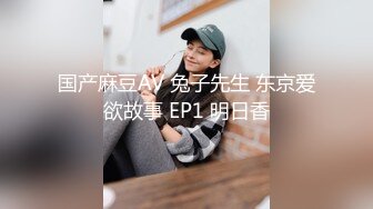 国产麻豆AV 兔子先生 东京爱欲故事 EP1 明日香