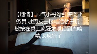 【剧情】帅气小哥勾引售楼业务员,趁男友去接电话就开玩,被按在桌上疯狂发泄顶到直喷精,太疯狂了