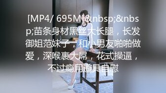 [MP4/ 695M]&nbsp;&nbsp;苗条身材黑丝大长腿，长发御姐范妹子，和小男友啪啪做爱，深喉裹大屌，花式操逼，不过瘾用道具自慰